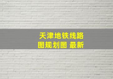 天津地铁线路图规划图 最新